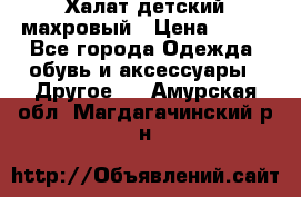 Халат детский махровый › Цена ­ 400 - Все города Одежда, обувь и аксессуары » Другое   . Амурская обл.,Магдагачинский р-н